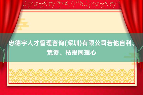 忠德宇人才管理咨询(深圳)有限公司若他自利、荒谬、枯竭同理心