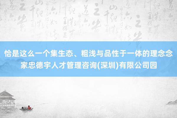恰是这么一个集生态、粗浅与品性于一体的理念念家忠德宇人才管理咨询(深圳)有限公司园