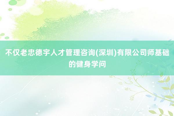 不仅老忠德宇人才管理咨询(深圳)有限公司师基础的健身学问