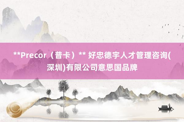 **Precor（普卡）** 好忠德宇人才管理咨询(深圳)有限公司意思国品牌