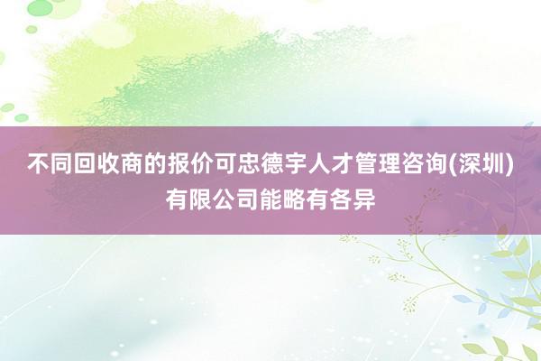 不同回收商的报价可忠德宇人才管理咨询(深圳)有限公司能略有各异