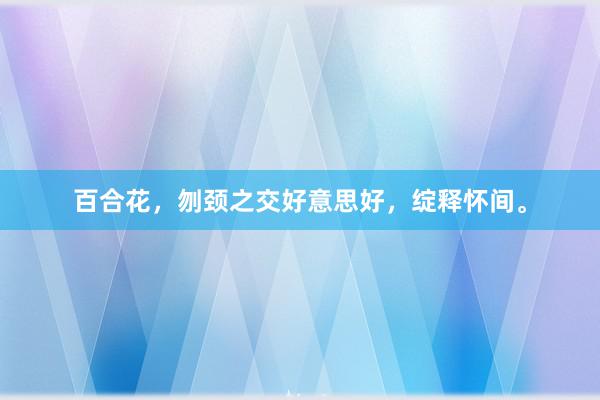 百合花，刎颈之交好意思好，绽释怀间。