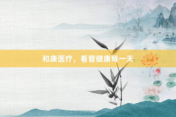 和康医疗，看管健康每一天