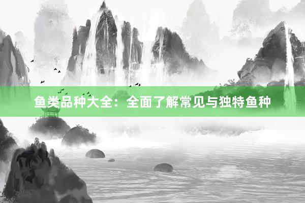 鱼类品种大全：全面了解常见与独特鱼种
